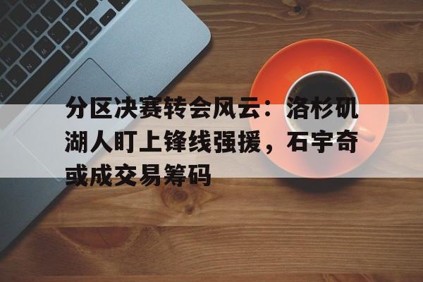 关于分区决赛转会风云:洛杉矶湖人盯上锋线强援,石宇奇或成交易筹码的信息 关于分区决赛转会风云:洛杉矶湖人盯上锋线强援,石宇奇或成交易筹码的信息